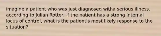 imagine a patient who was just diagnosed witha serious illness. according to Julian Rotter, if the patient has a strong internal locus of control, what is the patient's most likely response to the situation?