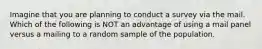 Imagine that you are planning to conduct a survey via the mail. Which of the following is NOT an advantage of using a mail panel versus a mailing to a random sample of the population.