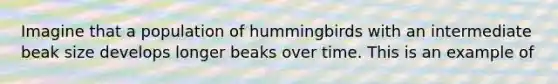 Imagine that a population of hummingbirds with an intermediate beak size develops longer beaks over time. This is an example of