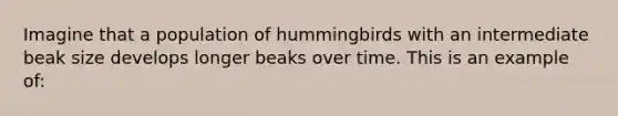 Imagine that a population of hummingbirds with an intermediate beak size develops longer beaks over time. This is an example of: