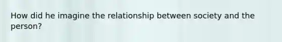 How did he imagine the relationship between society and the person?