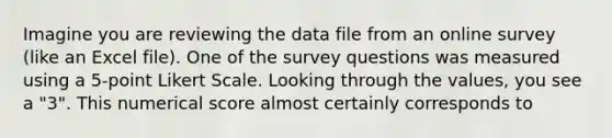 Imagine you are reviewing the data file from an online survey (like an Excel file). One of the survey questions was measured using a 5-point Likert Scale. Looking through the values, you see a "3". This numerical score almost certainly corresponds to