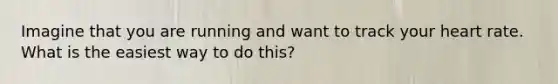 Imagine that you are running and want to track your heart rate. What is the easiest way to do this?