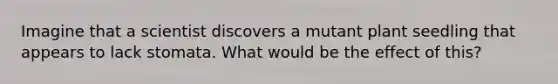 Imagine that a scientist discovers a mutant plant seedling that appears to lack stomata. What would be the effect of this?