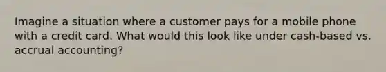 Imagine a situation where a customer pays for a mobile phone with a credit card. What would this look like under cash-based vs. accrual accounting?