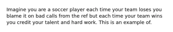 Imagine you are a soccer player each time your team loses you blame it on bad calls from the ref but each time your team wins you credit your talent and hard work. This is an example of.