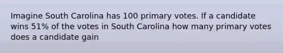 Imagine South Carolina has 100 primary votes. If a candidate wins 51% of the votes in South Carolina how many primary votes does a candidate gain