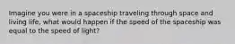 Imagine you were in a spaceship traveling through space and living life, what would happen if the speed of the spaceship was equal to the speed of light?