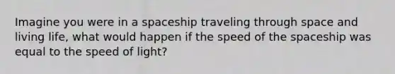 Imagine you were in a spaceship traveling through space and living life, what would happen if the speed of <a href='https://www.questionai.com/knowledge/k0Lyloclid-the-space' class='anchor-knowledge'>the space</a>ship was equal to the speed of light?