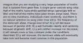 Imagine that you are studying a very large population of moths that is isolated from gene flow. A single gene controls wing color. Half of the moths have white-spotted wings (genotype WW or Ww) and half of the moths have plain brown wings (ww). There are no new mutations, individuals mate randomly, and there is no natural selection on wing color. How will p, the frequency of the dominant allele, change over time? A) p will decrease because of genetic drift. B) p will fluctuate rapidly and randomly because of genetic drift. C) p will neither increase nor decrease; it will remain more or less constant under the conditions described. D) p will increase; the dominant allele will eventually take over and become most common in the population.