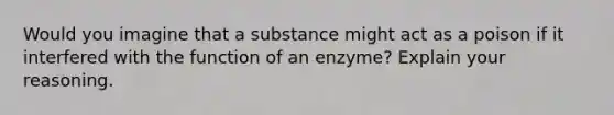 Would you imagine that a substance might act as a poison if it interfered with the function of an enzyme? Explain your reasoning.