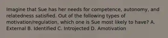 Imagine that Sue has her needs for competence, autonomy, and relatedness satisfied. Out of the following types of motivation/regulation, which one is Sue most likely to have? A. External B. Identified C. Introjected D. Amotivation