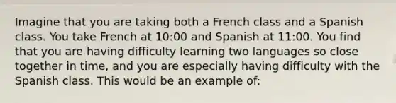 Imagine that you are taking both a French class and a Spanish class. You take French at 10:00 and Spanish at 11:00. You find that you are having difficulty learning two languages so close together in time, and you are especially having difficulty with the Spanish class. This would be an example of: