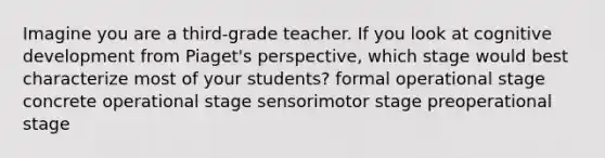 Imagine you are a third-grade teacher. If you look at cognitive development from Piaget's perspective, which stage would best characterize most of your students? formal operational stage concrete operational stage sensorimotor stage preoperational stage