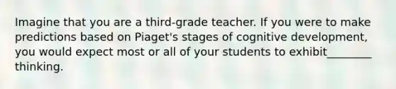 Imagine that you are a third-grade teacher. If you were to make predictions based on Piaget's stages of cognitive development, you would expect most or all of your students to exhibit________ thinking.