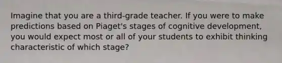 Imagine that you are a third-grade teacher. If you were to make predictions based on Piaget's stages of cognitive development, you would expect most or all of your students to exhibit thinking characteristic of which stage?