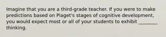 Imagine that you are a third-grade teacher. If you were to make predictions based on Piaget's stages of cognitive development, you would expect most or all of your students to exhibit ________ thinking.