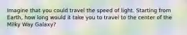 Imagine that you could travel the speed of light. Starting from Earth, how long would it take you to travel to the center of the Milky Way Galaxy?