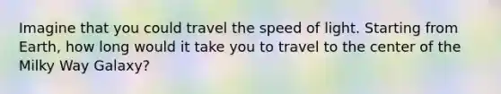 Imagine that you could travel the speed of light. Starting from Earth, how long would it take you to travel to the center of the Milky Way Galaxy?