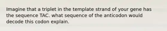 Imagine that a triplet in the template strand of your gene has the sequence TAC. what sequence of the anticodon would decode this codon explain.