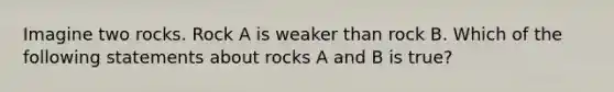 Imagine two rocks. Rock A is weaker than rock B. Which of the following statements about rocks A and B is true?