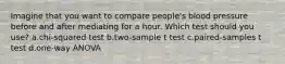 Imagine that you want to compare people's blood pressure before and after mediating for a hour. Which test should you use? a.chi-squared test b.two-sample t test c.paired-samples t test d.one-way ANOVA