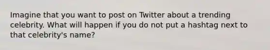 Imagine that you want to post on Twitter about a trending celebrity. What will happen if you do not put a hashtag next to that celebrity's name?