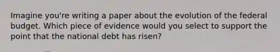 Imagine you're writing a paper about the evolution of the federal budget. Which piece of evidence would you select to support the point that the national debt has risen?