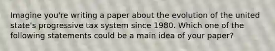 Imagine you're writing a paper about the evolution of the united state's progressive tax system since 1980. Which one of the following statements could be a main idea of your paper?