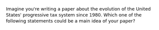 Imagine you're writing a paper about the evolution of the United States' progressive tax system since 1980. Which one of the following statements could be a main idea of your paper?