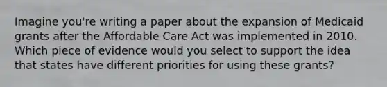 Imagine you're writing a paper about the expansion of Medicaid grants after the Affordable Care Act was implemented in 2010. Which piece of evidence would you select to support the idea that states have different priorities for using these grants?