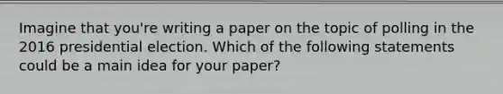 Imagine that you're writing a paper on the topic of polling in the 2016 presidential election. Which of the following statements could be a main idea for your paper?