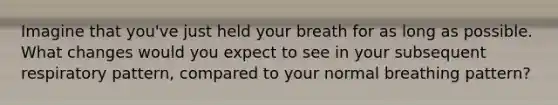 Imagine that you've just held your breath for as long as possible. What changes would you expect to see in your subsequent respiratory pattern, compared to your normal breathing pattern?