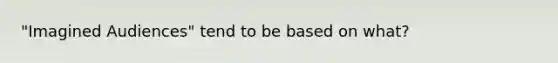 "Imagined Audiences" tend to be based on what?
