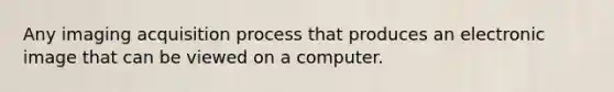 Any imaging acquisition process that produces an electronic image that can be viewed on a computer.