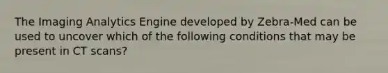 The Imaging Analytics Engine developed by Zebra-Med can be used to uncover which of the following conditions that may be present in CT scans?