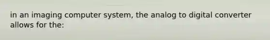 in an imaging computer system, the analog to digital converter allows for the: