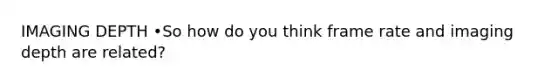 IMAGING DEPTH •So how do you think frame rate and imaging depth are related?