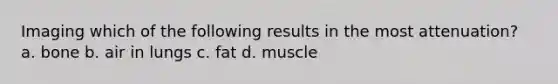 Imaging which of the following results in the most attenuation? a. bone b. air in lungs c. fat d. muscle