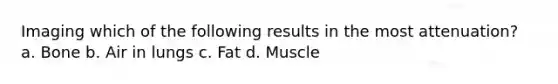 Imaging which of the following results in the most attenuation? a. Bone b. Air in lungs c. Fat d. Muscle