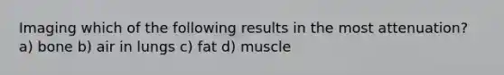 Imaging which of the following results in the most attenuation? a) bone b) air in lungs c) fat d) muscle