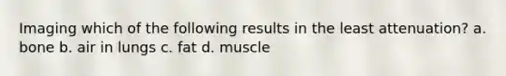 Imaging which of the following results in the least attenuation? a. bone b. air in lungs c. fat d. muscle