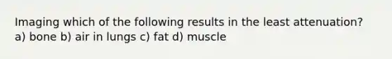 Imaging which of the following results in the least attenuation? a) bone b) air in lungs c) fat d) muscle