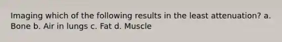 Imaging which of the following results in the least attenuation? a. Bone b. Air in lungs c. Fat d. Muscle