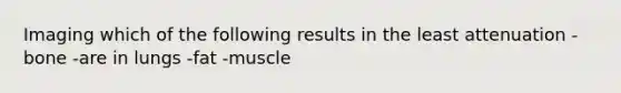 Imaging which of the following results in the least attenuation -bone -are in lungs -fat -muscle