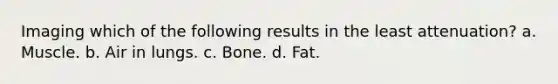 Imaging which of the following results in the least attenuation? a. Muscle. b. Air in lungs. c. Bone. d. Fat.