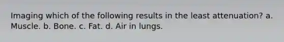 Imaging which of the following results in the least attenuation? a. Muscle. b. Bone. c. Fat. d. Air in lungs.