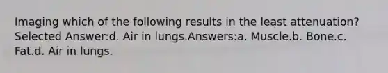 Imaging which of the following results in the least attenuation? Selected Answer:d. Air in lungs.Answers:a. Muscle.b. Bone.c. Fat.d. Air in lungs.