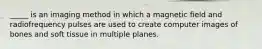 _____ is an imaging method in which a magnetic field and radiofrequency pulses are used to create computer images of bones and soft tissue in multiple planes.
