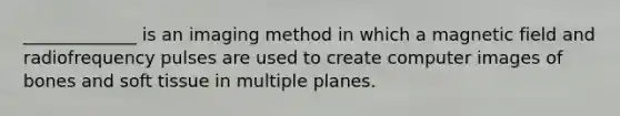 _____________ is an imaging method in which a magnetic field and radiofrequency pulses are used to create computer images of bones and soft tissue in multiple planes.